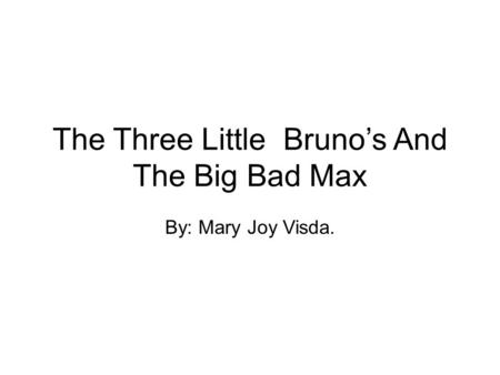 The Three Little Bruno’s And The Big Bad Max By: Mary Joy Visda.