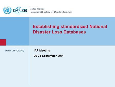 Www.unisdr.org 1 Establishing standardized National Disaster Loss Databases IAP Meeting 06-08 September 2011.