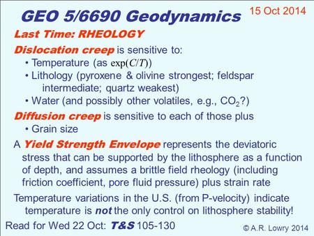 GEO 5/6690 Geodynamics 15 Oct 2014 © A.R. Lowry 2014 Read for Wed 22 Oct: T&S 105-130 Last Time: RHEOLOGY Dislocation creep is sensitive to: Temperature.