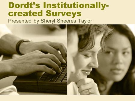 Dordt’s Institutionally- created Surveys Presented by Sheryl Sheeres Taylor.