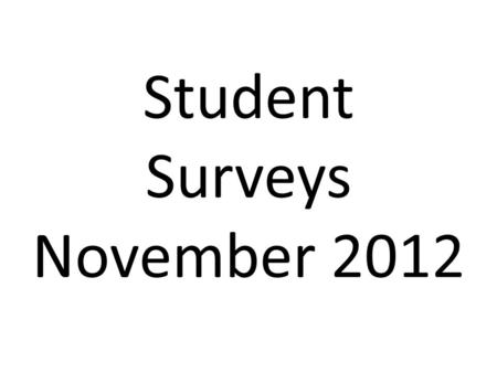 Student Surveys November 2012. Student Survey November 2012.