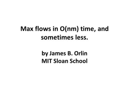 Max flows in O(nm) time, and sometimes less. by James B. Orlin MIT Sloan School.