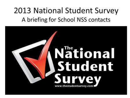 2013 National Student Survey A briefing for School NSS contacts.