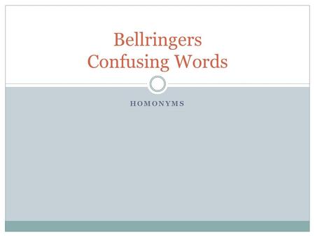 HOMONYMS Bellringers Confusing Words. Monday, Feb. 17 1. affect (verb)- to act upon or impact 2. effect (noun, verb)- 1. Produced by a cause 2. To cause.