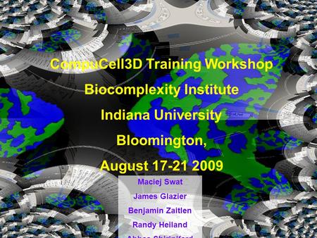 CompuCell3D Training Workshop Biocomplexity Institute Indiana University Bloomington, August 17-21 2009 Maciej Swat James Glazier Benjamin Zaitlen Randy.