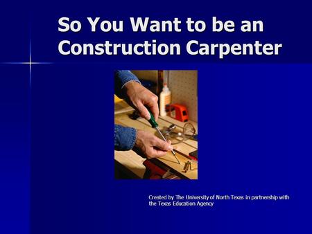 So You Want to be an Construction Carpenter Created by The University of North Texas in partnership with the Texas Education Agency.