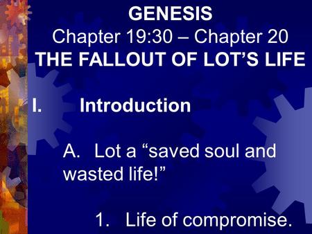 GENESIS Chapter 19:30 – Chapter 20 THE FALLOUT OF LOT’S LIFE I. Introduction A.Lot a “saved soul and wasted life!” 1.Life of compromise.