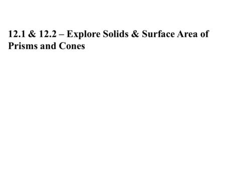 12.1 & 12.2 – Explore Solids & Surface Area of Prisms and Cones.