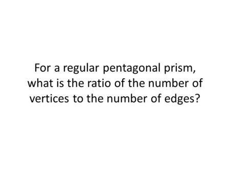 For a regular pentagonal prism, what is the ratio of the number of vertices to the number of edges?