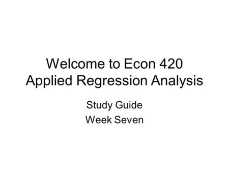 Welcome to Econ 420 Applied Regression Analysis Study Guide Week Seven.