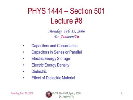 Monday, Feb. 13, 2006PHYS 1444-501, Spring 2006 Dr. Jaehoon Yu 1 PHYS 1444 – Section 501 Lecture #8 Monday, Feb. 13, 2006 Dr. Jaehoon Yu Capacitors and.