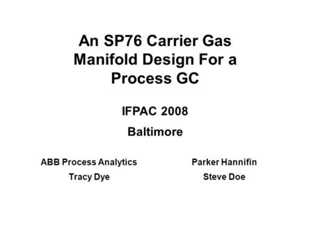 An SP76 Carrier Gas Manifold Design For a Process GC ABB Process Analytics Tracy Dye Parker Hannifin Steve Doe IFPAC 2008 Baltimore.