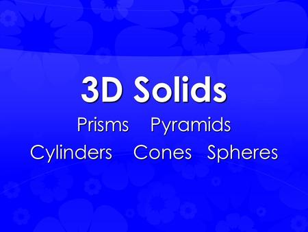 3D Solids Prisms Pyramids Cylinders Cones Spheres.