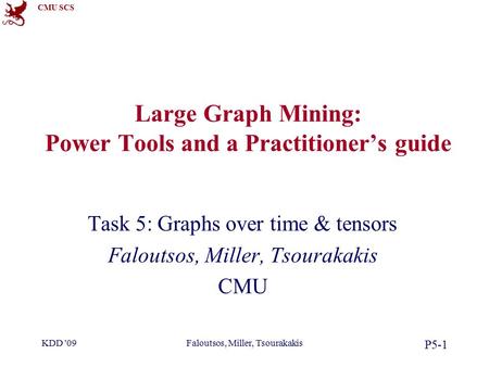 CMU SCS KDD '09Faloutsos, Miller, Tsourakakis P5-1 Large Graph Mining: Power Tools and a Practitioner’s guide Task 5: Graphs over time & tensors Faloutsos,