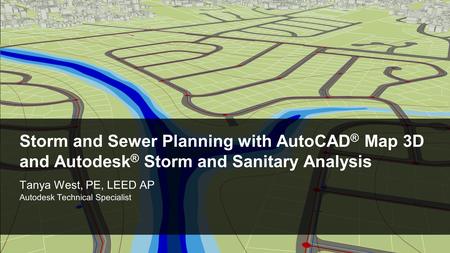 © 2011 Autodesk Storm and Sewer Planning with AutoCAD ® Map 3D and Autodesk ® Storm and Sanitary Analysis Tanya West, PE, LEED AP Autodesk Technical Specialist.