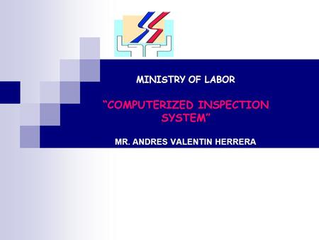 MINISTRY OF LABOR “COMPUTERIZED INSPECTION SYSTEM” MR. ANDRES VALENTIN HERRERA DIRECTOR GENERAL OF LABOR DOMINICAN REPUBLIC.