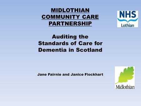 MIDLOTHIAN COMMUNITY CARE PARTNERSHIP Auditing the Standards of Care for Dementia in Scotland Jane Fairnie and Janice Flockhart.