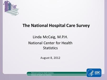 The National Hospital Care Survey Linda McCaig, M.P.H. National Center for Health Statistics August 8, 2012.