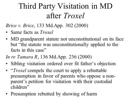 Third Party Visitation in MD after Troxel Brice v. Brice, 133 Md.App. 302 (2000) Same facts as Troxel MD grandparent statute not unconstitutional on its.