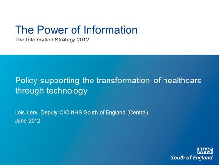 The Power of Information The Information Strategy 2012 Policy supporting the transformation of healthcare through technology Lois Lere, Deputy CIO NHS.