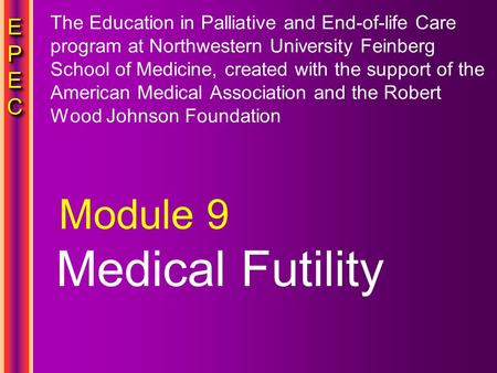 EPECEPECEPECEPEC EPECEPECEPECEPEC Medical Futility Module 9 The Education in Palliative and End-of-life Care program at Northwestern University Feinberg.