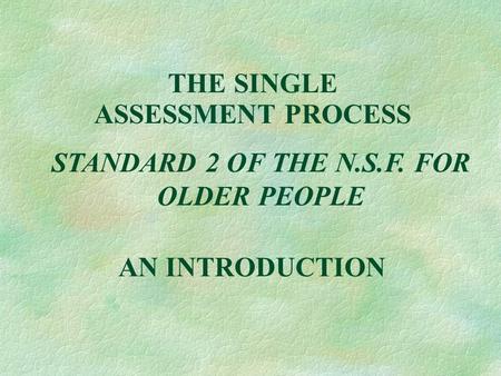 THE SINGLE ASSESSMENT PROCESS AN INTRODUCTION STANDARD 2 OF THE N.S.F. FOR OLDER PEOPLE.