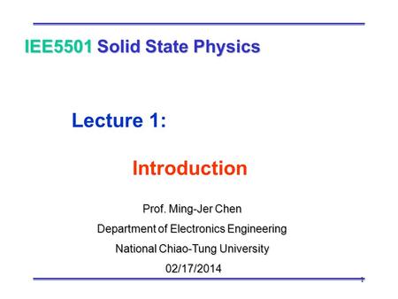 1 Prof. Ming-Jer Chen Department of Electronics Engineering National Chiao-Tung University 02/17/2014 02/17/2014 IEE5501 Solid State Physics Lecture 1: