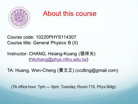 About this course Course code: 10220PHYS114307 Course title: General Physics B (II) Instructor: CHANG, Hsiang-Kuang ( 張祥光 )