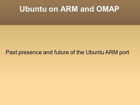 Ubuntu on ARM and OMAP Past presence and future of the Ubuntu ARM port.