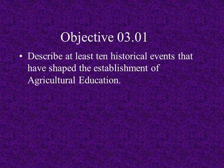 Objective 03.01 Describe at least ten historical events that have shaped the establishment of Agricultural Education.