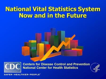 Centers for Disease Control and Prevention National Center for Health Statistics National Vital Statistics System Now and in the Future.