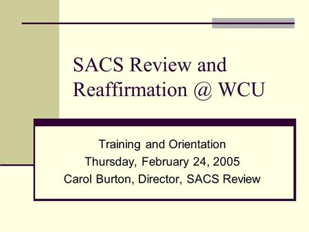 SACS Review and WCU Training and Orientation Thursday, February 24, 2005 Carol Burton, Director, SACS Review.