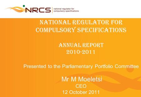 NATIONAL REGULATOR FOR COMPULSORY SPECIFICATIONS ANNUAL REPORT 2010-2011 Presented to the Parliamentary Portfolio Committee Mr M Moeletsi CEO 12 October.