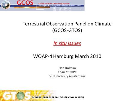 Terrestrial Observation Panel on Climate (GCOS-GTOS) In situ issues WOAP-4 Hamburg March 2010 Han Dolman Chair of TOPC VU University Amsterdam.