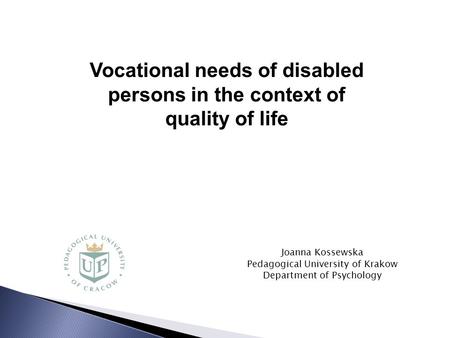 Joanna Kossewska Pedagogical University of Krakow Department of Psychology Vocational needs of disabled persons in the context of quality of life.