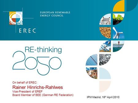 On behalf of EREC: Rainer Hinrichs-Rahlwes Vice-President of EREF Board Member of BEE (German RE Federation) IPM Madrid, 16 th April 2010.