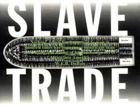 Nothing, which has happened to man in modern times has been more significant than the buying and selling of human beings out of Africa into America. W.E.B.