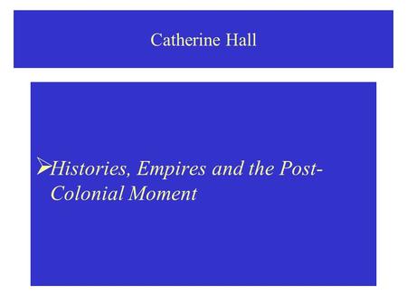 Catherine Hall  Histories, Empires and the Post- Colonial Moment.