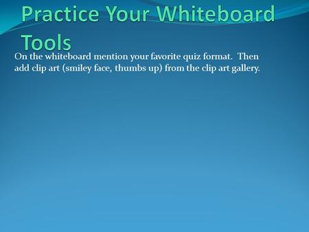 On the whiteboard mention your favorite quiz format. Then add clip art (smiley face, thumbs up) from the clip art gallery.