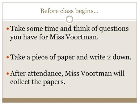 Before class begins… Take some time and think of questions you have for Miss Voortman. Take a piece of paper and write 2 down. After attendance, Miss Voortman.