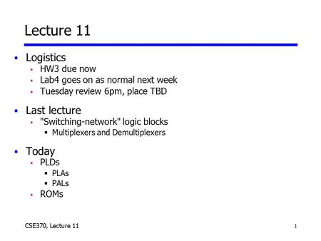 1 CSE370, Lecture 11 Lecture 11  Logistics  HW3 due now  Lab4 goes on as normal next week  Tuesday review 6pm, place TBD  Last lecture  Switching-network