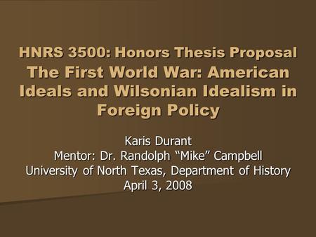 HNRS 3500: Honors Thesis Proposal The First World War: American Ideals and Wilsonian Idealism in Foreign Policy Karis Durant Mentor: Dr. Randolph “Mike”