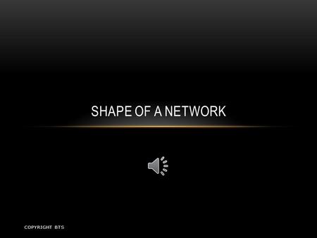 SHAPE OF A NETWORK COPYRIGHT BTS TOPOLOGY The way the computers are cabled together Four different layouts Logical topology describes the way data travels.