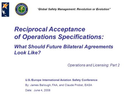 U.S./Europe International Aviation Safety Conference By: James Ballough, FAA, and Claude Probst, EASA Date: June 4, 2008 “Global Safety Management: Revolution.