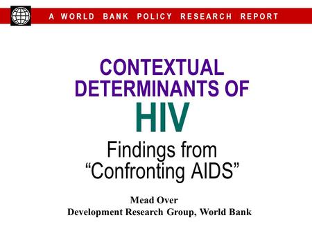 A W O R L D B A N K P O L I C Y R E S E A R C H R E P O R T CONTEXTUAL DETERMINANTS OF HIV Findings from “Confronting AIDS” Mead Over Development Research.