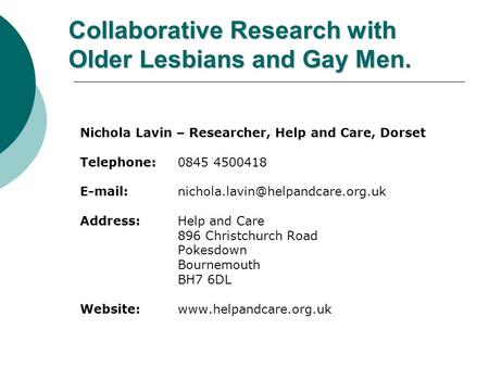 Collaborative Research with Older Lesbians and Gay Men. Nichola Lavin – Researcher, Help and Care, Dorset Telephone: 0845 4500418