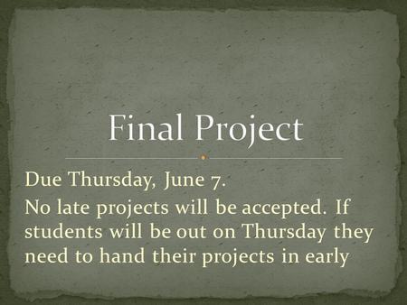 Due Thursday, June 7. No late projects will be accepted. If students will be out on Thursday they need to hand their projects in early.