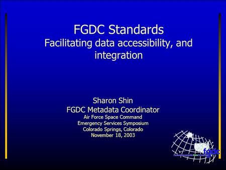 FGDC Standards Facilitating data accessibility, and integration Sharon Shin FGDC Metadata Coordinator Air Force Space Command Emergency Services Symposium.