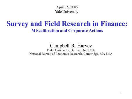 1 Survey and Field Research in Finance: Miscalibration and Corporate Actions Campbell R. Harvey Duke University, Durham, NC USA National Bureau of Economic.