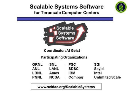 Scalable Systems Software for Terascale Computer Centers www.scidac.org/ScalableSystems Coordinator: Al Geist Participating Organizations ORNL ANL LBNL.